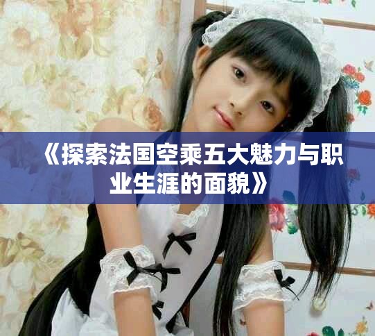 《探索法国空乘五大魅力与职业生涯的面貌》