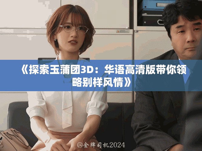 《探索玉蒲团3D：华语高清版带你领略别样风情》