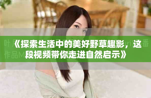 《探索生活中的美好野草趣影，这段视频带你走进自然启示》