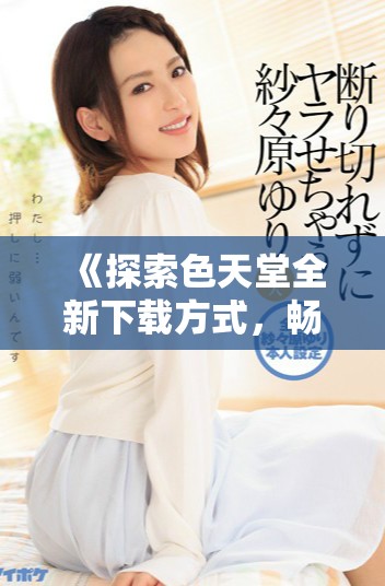 《探索色天堂全新下载方式，畅享无限色彩体验与乐趣》