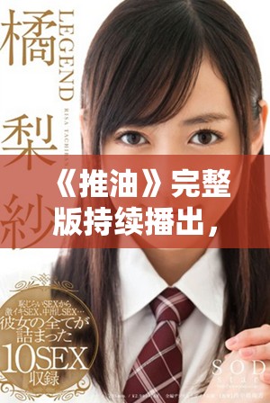 《推油》完整版持续播出，尽享每一个瞬间的身心放松体验