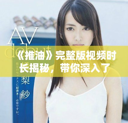 《推油》完整版视频时长揭秘，带你深入了解影片魅力与剧情发展