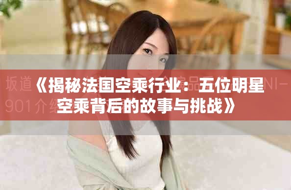 《揭秘法国空乘行业：五位明星空乘背后的故事与挑战》