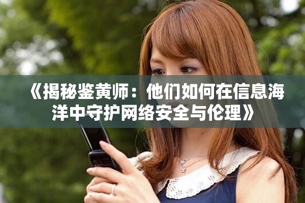 《揭秘鉴黄师：他们如何在信息海洋中守护网络安全与伦理》