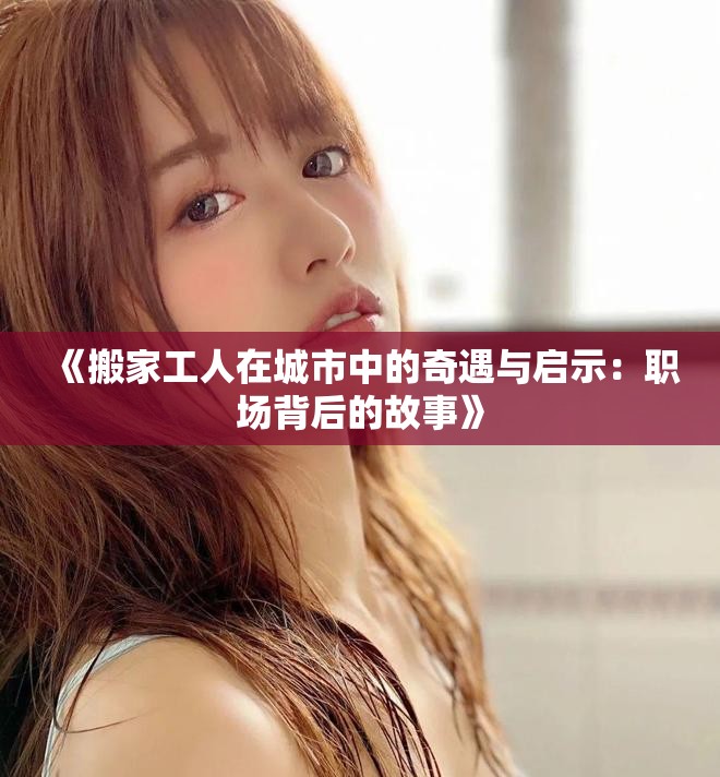 《搬家工人在城市中的奇遇与启示：职场背后的故事》