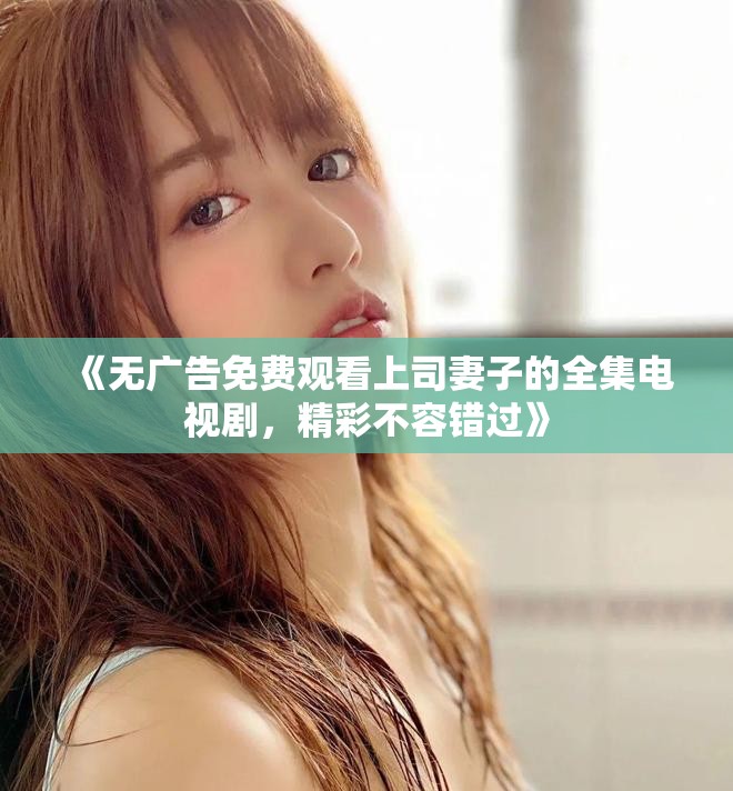 《无广告免费观看上司妻子的全集电视剧，精彩不容错过》