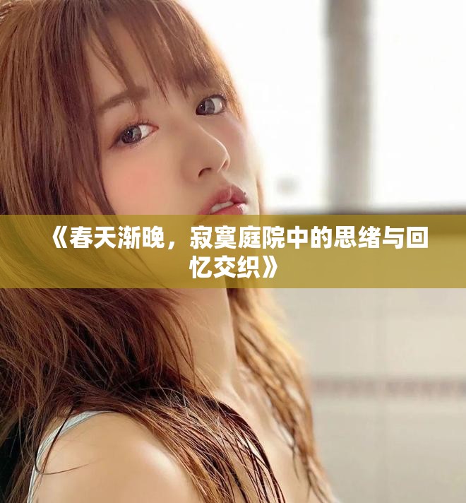 《春天渐晚，寂寞庭院中的思绪与回忆交织》