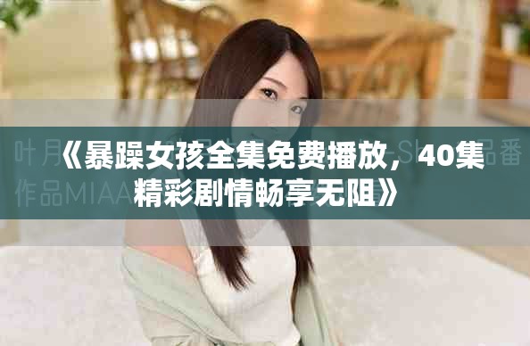 《暴躁女孩全集免费播放，40集精彩剧情畅享无阻》