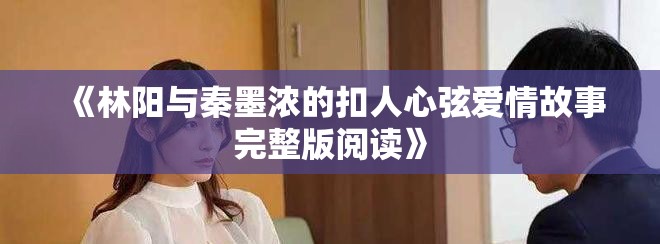 《林阳与秦墨浓的扣人心弦爱情故事完整版阅读》