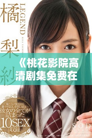 《桃花影院高清剧集免费在线观看，畅享精彩电视剧盛宴》