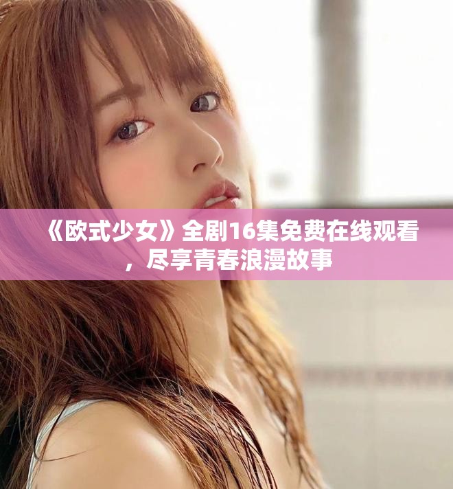 《欧式少女》全剧16集免费在线观看，尽享青春浪漫故事