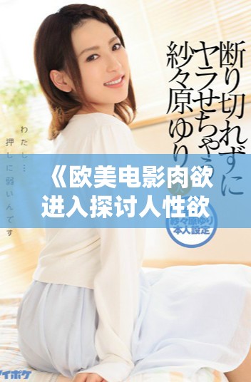 《欧美电影肉欲进入探讨人性欲望与道德边界的复杂关系》