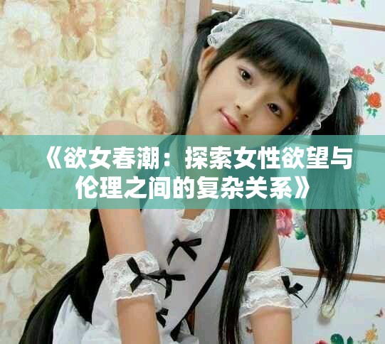 《欲女春潮：探索女性欲望与伦理之间的复杂关系》