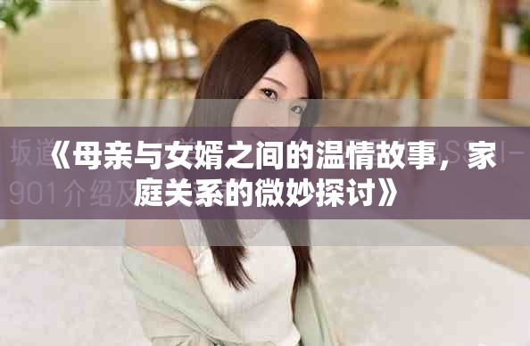 《母亲与女婿之间的温情故事，家庭关系的微妙探讨》
