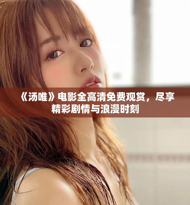 《汤唯》电影全高清免费观赏，尽享精彩剧情与浪漫时刻