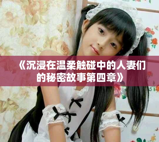 《沉浸在温柔触碰中的人妻们的秘密故事第四章》