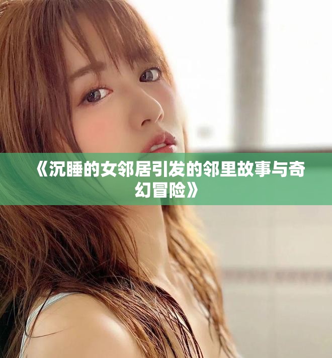 《沉睡的女邻居引发的邻里故事与奇幻冒险》