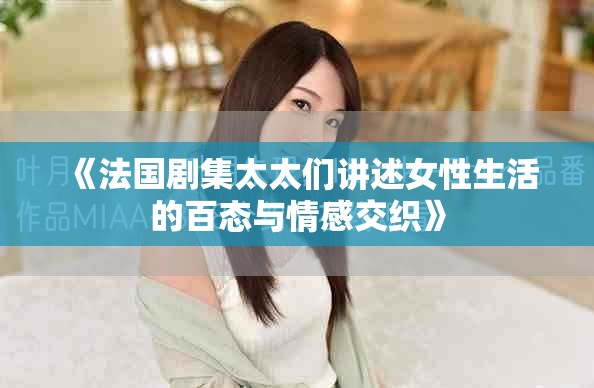 《法国剧集太太们讲述女性生活的百态与情感交织》