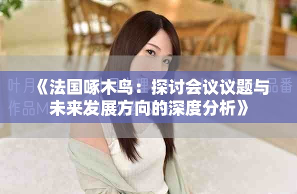《法国啄木鸟：探讨会议议题与未来发展方向的深度分析》