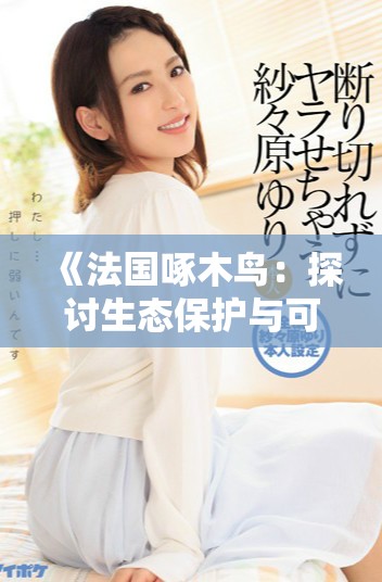 《法国啄木鸟：探讨生态保护与可持续发展的重要会议第二期》