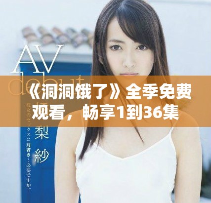 《洞洞饿了》全季免费观看，畅享1到36集精彩内容