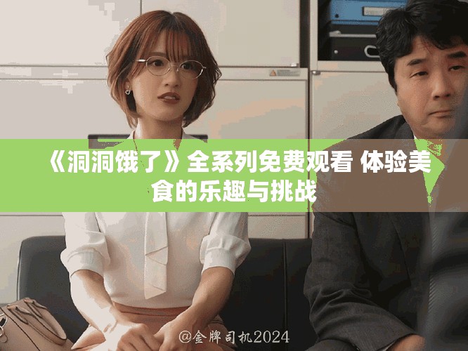 《洞洞饿了》全系列免费观看 体验美食的乐趣与挑战