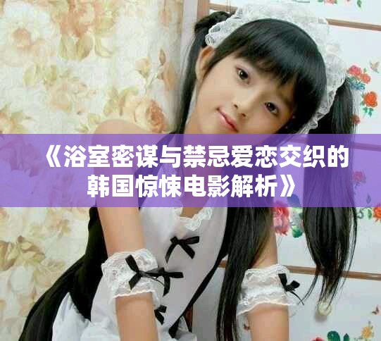 《浴室密谋与禁忌爱恋交织的韩国惊悚电影解析》