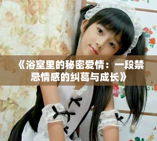 《浴室里的秘密爱情：一段禁忌情感的纠葛与成长》