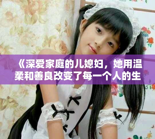 《深爱家庭的儿媳妇，她用温柔和善良改变了每一个人的生活》