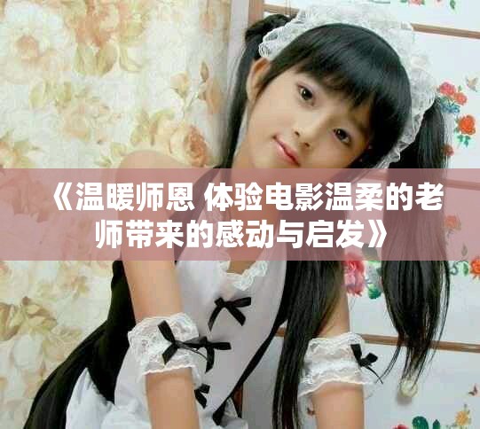 《温暖师恩 体验电影温柔的老师带来的感动与启发》