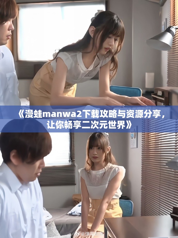 《漫蛙manwa2下载攻略与资源分享，让你畅享二次元世界》