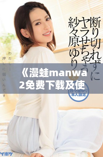 《漫蛙manwa2免费下载及使用指南，让你尽享精彩漫画世界》