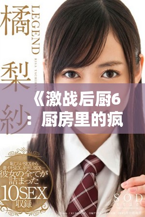 《激战后厨6：厨房里的疯狂对决与美食挑战再度来袭》