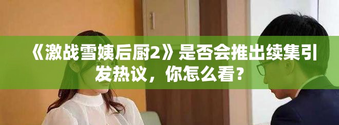 《激战雪姨后厨2》是否会推出续集引发热议，你怎么看？