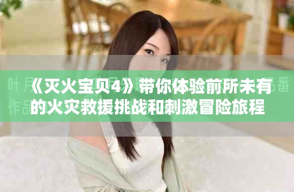 《灭火宝贝4》带你体验前所未有的火灾救援挑战和刺激冒险旅程