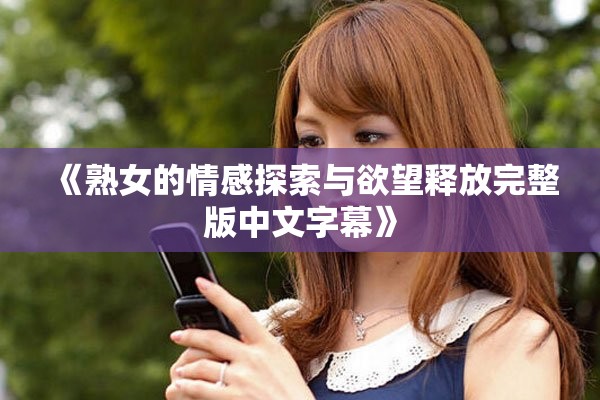 《熟女的情感探索与欲望释放完整版中文字幕》