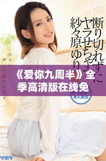 《爱你九周半》全季高清版在线免费观看，随时畅享爱情故事