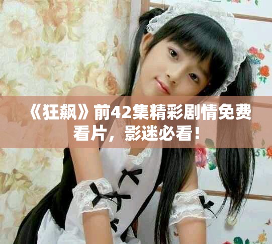 《狂飙》前42集精彩剧情免费看片，影迷必看！