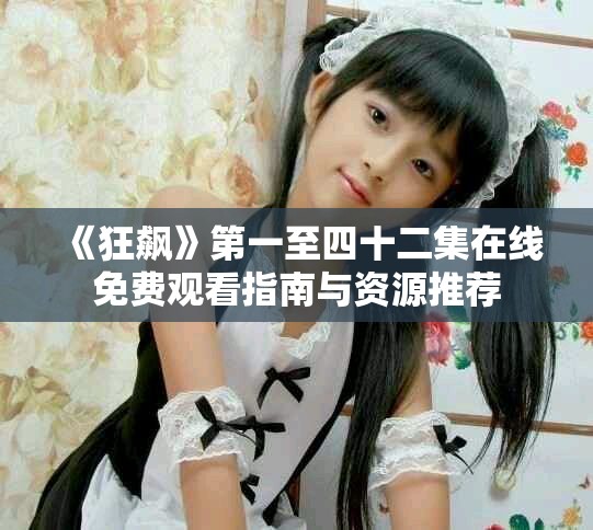 《狂飙》第一至四十二集在线免费观看指南与资源推荐
