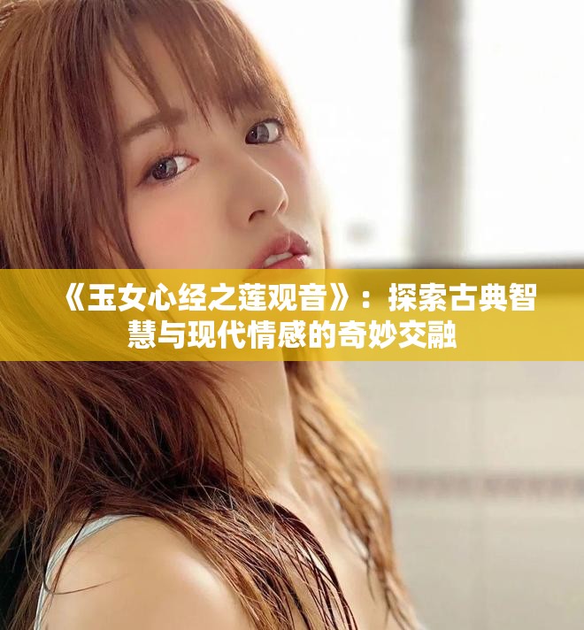 《玉女心经之莲观音》：探索古典智慧与现代情感的奇妙交融