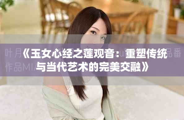 《玉女心经之莲观音：重塑传统与当代艺术的完美交融》