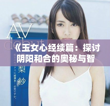 《玉女心经续篇：探讨阴阳和合的奥秘与智慧》