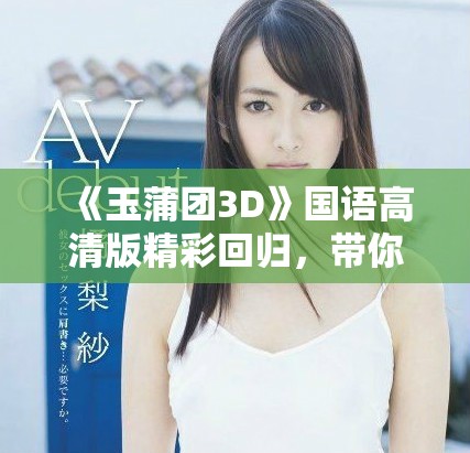 《玉蒲团3D》国语高清版精彩回归，带你领略经典故事新篇章