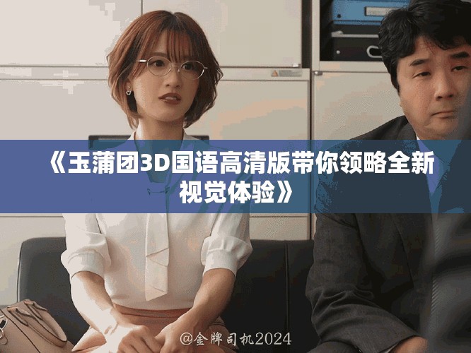 《玉蒲团3D国语高清版带你领略全新视觉体验》
