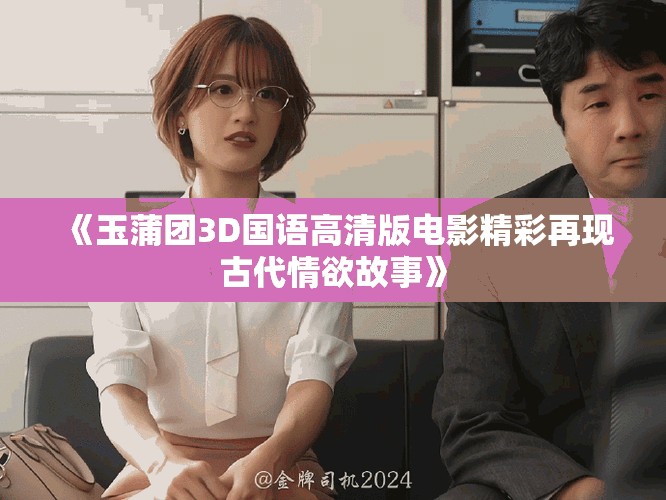 《玉蒲团3D国语高清版电影精彩再现古代情欲故事》