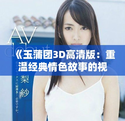 《玉蒲团3D高清版：重温经典情色故事的视听盛宴》