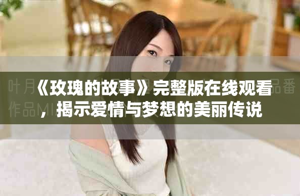 《玫瑰的故事》完整版在线观看，揭示爱情与梦想的美丽传说