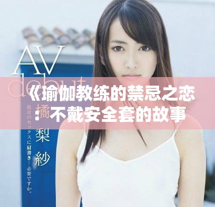 《瑜伽教练的禁忌之恋：不戴安全套的故事与挑战》