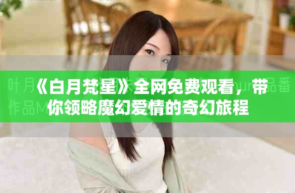 《白月梵星》全网免费观看，带你领略魔幻爱情的奇幻旅程