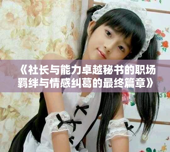 《社长与能力卓越秘书的职场羁绊与情感纠葛的最终篇章》